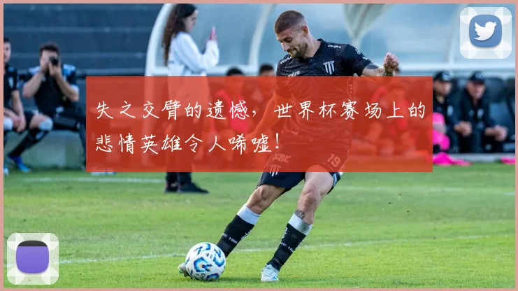 失之交臂的遗憾，世界杯赛场上的悲情英雄令人唏嘘！