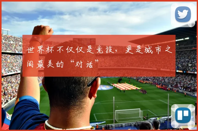 世界杯不仅仅是竞技,更是城市之间最美的“对话”